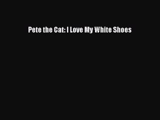 [PDF Download] Pete the Cat: I Love My White Shoes [Download] Online