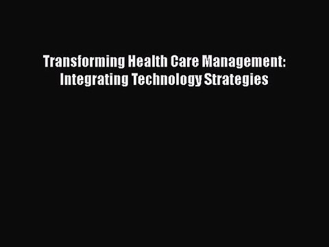 [PDF Download] Transforming Health Care Management: Integrating Technology Strategies [Read]