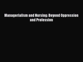 [PDF Download] Managerialism and Nursing: Beyond Oppression and Profession [PDF] Online