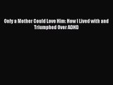 PDF Download Only a Mother Could Love Him: How I Lived with and Triumphed Over ADHD Read Full