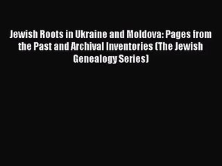 [PDF Download] Jewish Roots in Ukraine and Moldova: Pages from the Past and Archival Inventories