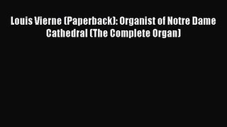 PDF Download Louis Vierne (Paperback): Organist of Notre Dame Cathedral (The Complete Organ)