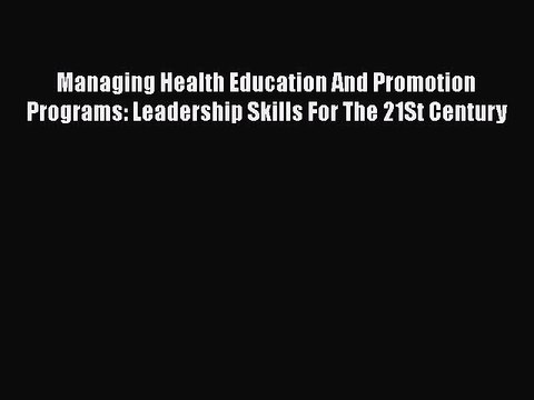 PDF Download Managing Health Education And Promotion Programs: Leadership Skills For The 21St