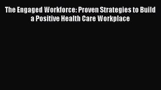 [PDF Download] The Engaged Workforce: Proven Strategies to Build a Positive Health Care Workplace