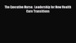 [PDF Download] The Executive Nurse:  Leadership for New Health Care Transitions [Download]