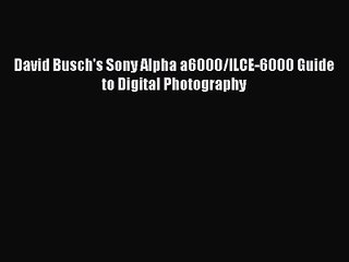 [PDF Download] David Busch's Sony Alpha a6000/ILCE-6000 Guide to Digital Photography [PDF]