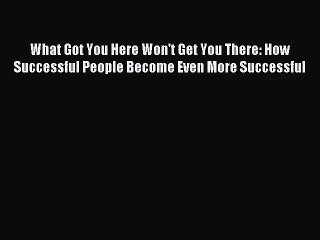[PDF Download] What Got You Here Won't Get You There: How Successful People Become Even More