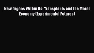 [PDF Download] New Organs Within Us: Transplants and the Moral Economy (Experimental Futures)