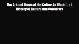 PDF Download The Art and Times of the Guitar: An Illustrated History of Guitars and Guitarists
