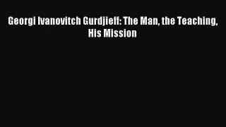 [PDF Download] Georgi Ivanovitch Gurdjieff: The Man the Teaching His Mission [Download] Online