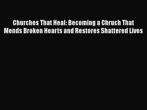 Churches That Heal: Becoming a Chruch That Mends Broken Hearts and Restores Shattered Lives