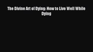 The Divine Art of Dying: How to Live Well While Dying [PDF] Full Ebook