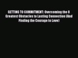GETTING TO COMMITMENT: Overcoming the 8 Greatest Obstacles to Lasting Connection (And Finding