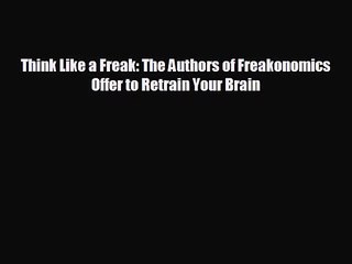 [PDF Download] Think Like a Freak: The Authors of Freakonomics Offer to Retrain Your Brain