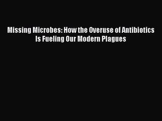 [PDF Download] Missing Microbes: How the Overuse of Antibiotics Is Fueling Our Modern Plagues