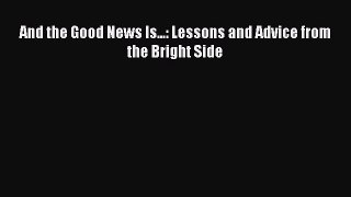 [PDF Download] And the Good News Is...: Lessons and Advice from the Bright Side [PDF] Full