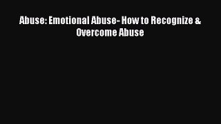 [PDF Download] Abuse: Emotional Abuse- How to Recognize & Overcome Abuse [Download] Online