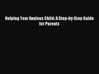 [PDF Download] Helping Your Anxious Child: A Step-by-Step Guide for Parents [Read] Online