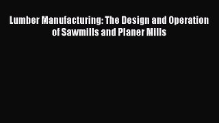 PDF Download Lumber Manufacturing: The Design and Operation of Sawmills and Planer Mills PDF