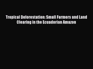 PDF Download Tropical Deforestation: Small Farmers and Land Clearing in the Ecuadorian Amazon