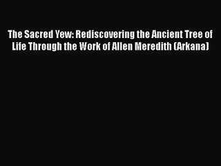 PDF Download The Sacred Yew: Rediscovering the Ancient Tree of Life Through the Work of Allen