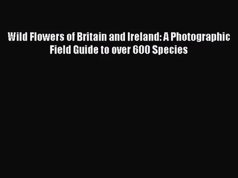 PDF Download Wild Flowers of Britain and Ireland: A Photographic Field Guide to over 600 Species