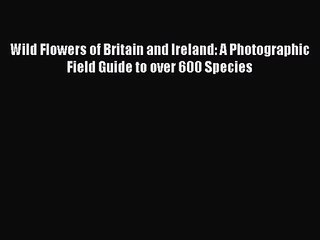 PDF Download Wild Flowers of Britain and Ireland: A Photographic Field Guide to over 600 Species