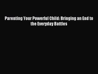 [PDF Download] Parenting Your Powerful Child: Bringing an End to the Everyday Battles [Read]