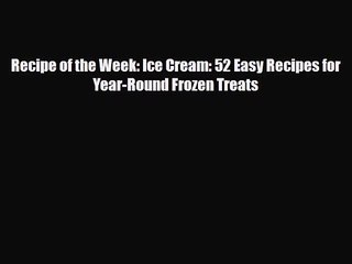 PDF Download Recipe of the Week: Ice Cream: 52 Easy Recipes for Year-Round Frozen Treats Read