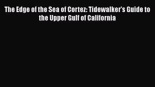 PDF Download The Edge of the Sea of Cortez: Tidewalker's Guide to the Upper Gulf of California