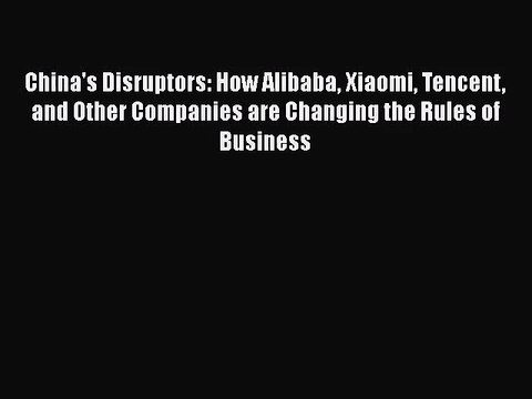 [PDF Download] China's Disruptors: How Alibaba Xiaomi Tencent and Other Companies are Changing