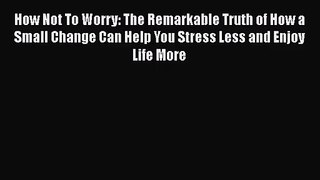 [PDF Download] How Not To Worry: The Remarkable Truth of How a Small Change Can Help You Stress