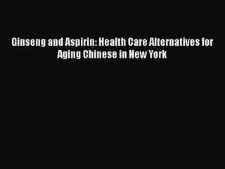 [PDF Download] Ginseng and Aspirin: Health Care Alternatives for Aging Chinese in New York