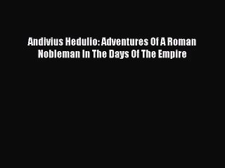 [PDF Download] Andivius Hedulio: Adventures Of A Roman Nobleman In The Days Of The Empire [PDF]