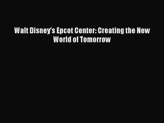 [PDF Download] Walt Disney's Epcot Center: Creating the New World of Tomorrow [PDF] Full Ebook