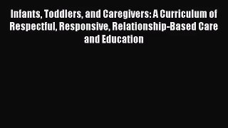 Infants Toddlers and Caregivers: A Curriculum of Respectful Responsive Relationship-Based Care