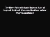 Read The Times Atlas of Britain: National Atlas of England Scotland Wales and Northern Ireland