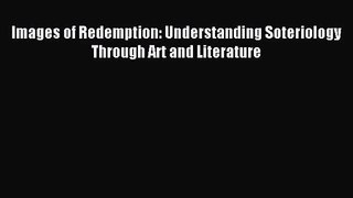 [PDF Download] Images of Redemption: Understanding Soteriology Through Art and Literature [Download]