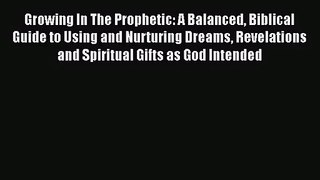 Growing In The Prophetic: A Balanced Biblical Guide to Using and Nurturing Dreams Revelations