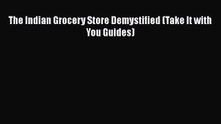 PDF Download The Indian Grocery Store Demystified (Take It with You Guides) Read Full Ebook