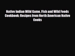 PDF Download Native Indian Wild Game Fish and Wild Foods Cookbook: Recipes from North American