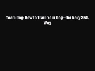 [PDF Download] Team Dog: How to Train Your Dog--the Navy SEAL Way [Download] Full Ebook