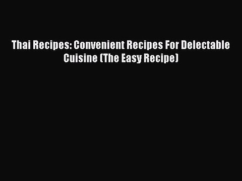 PDF Download Thai Recipes: Convenient Recipes For Delectable Cuisine (The Easy Recipe) PDF