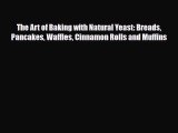 PDF Download The Art of Baking with Natural Yeast: Breads Pancakes Waffles Cinnamon Rolls and