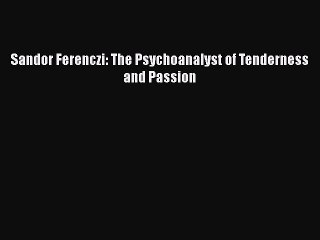 [PDF Download] Sandor Ferenczi: The Psychoanalyst of Tenderness and Passion [Read] Full Ebook