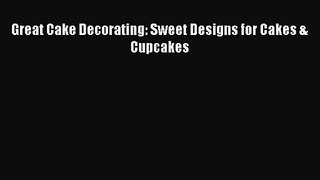 PDF Download Great Cake Decorating: Sweet Designs for Cakes & Cupcakes PDF Online