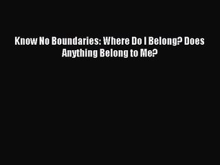 [PDF Download] Know No Boundaries: Where Do I Belong? Does Anything Belong to Me? [Read] Online