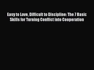 Easy to Love Difficult to Discipline: The 7 Basic Skills for Turning Conflict into Cooperation