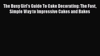 PDF Download The Busy Girl's Guide To Cake Decorating: The Fast Simple Way to Impressive Cakes