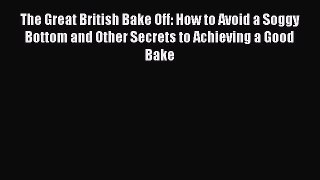 PDF Download The Great British Bake Off: How to Avoid a Soggy Bottom and Other Secrets to Achieving